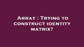 Array : Trying to construct identity matrix?