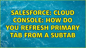 Salesforce: Cloud Console: How do you refresh primary tab from a subtab (2 Solutions!!)