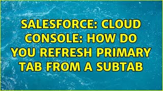 Salesforce Cloud Console How Do You Refresh Primary Tab From A Subtab 2 Solutions