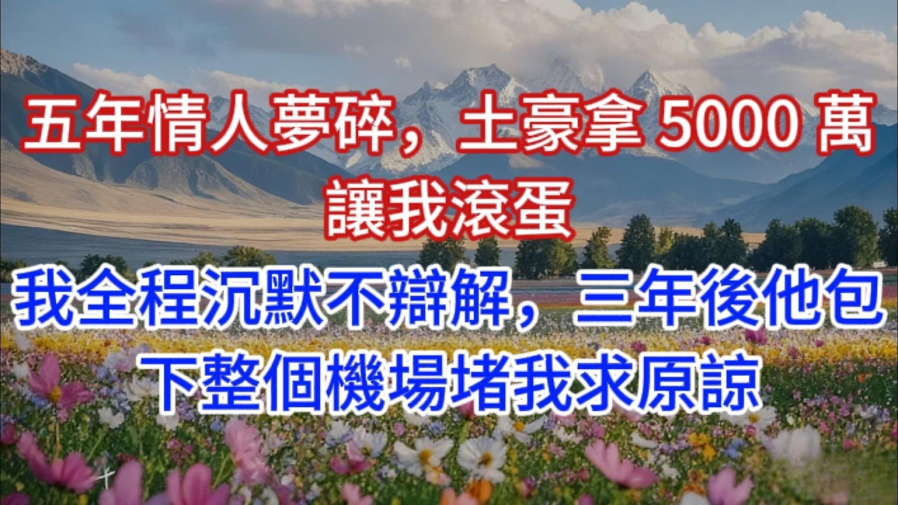 五年情人夢碎，土豪拿 5000 萬讓我滾蛋，我全程沉默不辯解，三年後他包下整個機場堵我求原諒