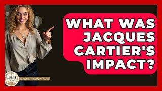 What Was Jacques Cartier's Impact? - Europe Through the Ages