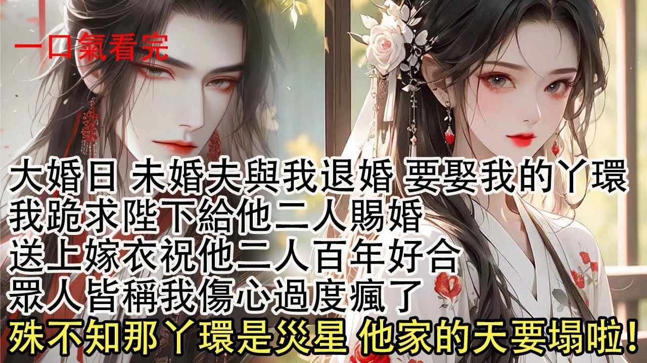 【一口氣看完】大婚那日未婚夫與我退婚要娶我的丫環，我跪求陛下給他二人賜婚，送上嫁衣祝他二人百年好合，眾人皆稱我傷心過度瘋了，殊不知那丫環是災星，他家的天要塌啦！
