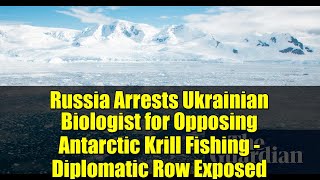 Russia Arrests Ukrainian Biologist for Opposing Antarctic Krill Fishing - Diplomatic Row Exposed