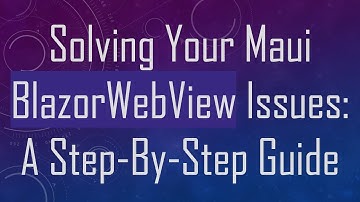 Solving Your Maui BlazorWebView Issues: A Step-By-Step Guide