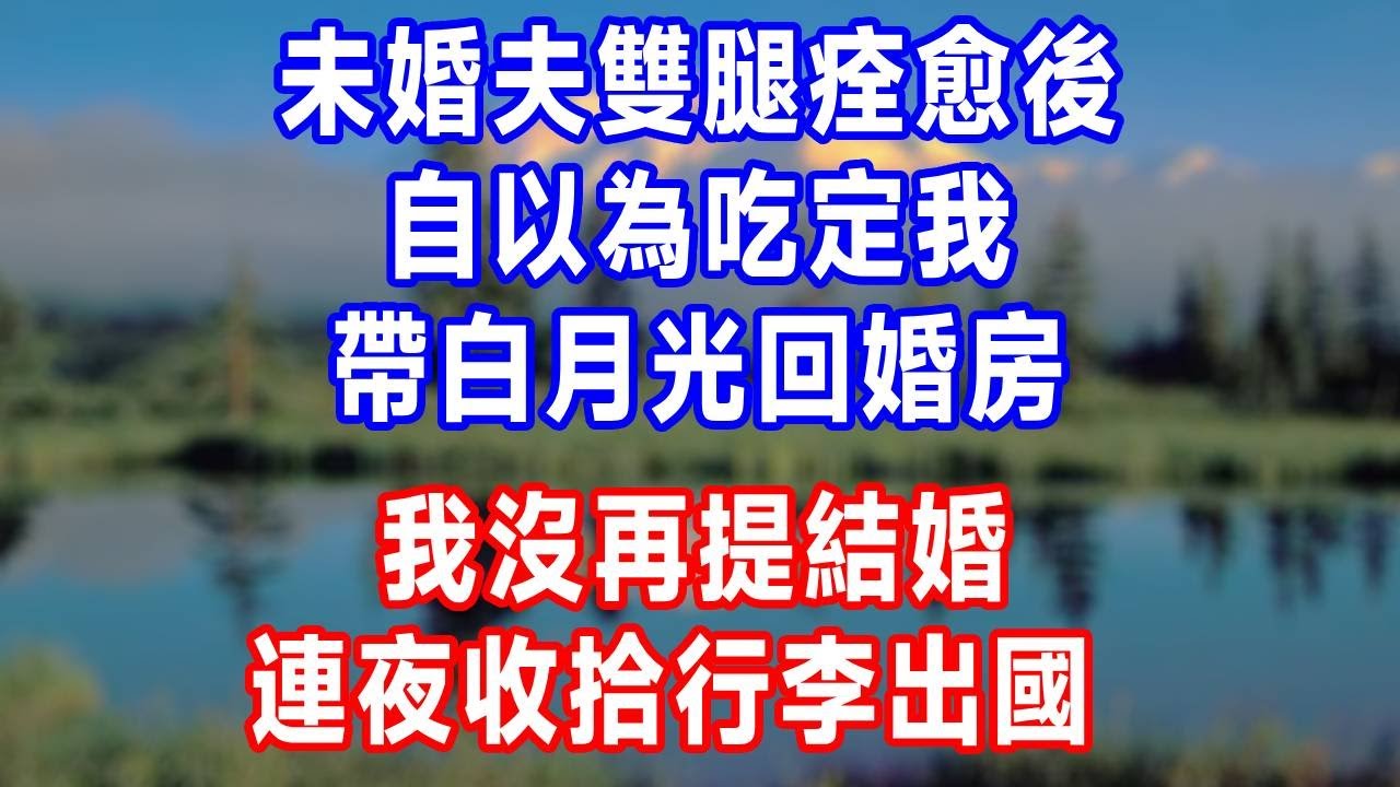 未婚夫雙腿痊愈後，自以為吃定我，帶白月光回婚房，我沒再提結婚，連夜收拾行李出國！#原创 #人生感悟 #故事分享 #生活經驗 #故事頻道 #打脸