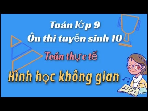 TOÁN LỚP 9.HÌNH HỌC KHÔNG GIAN phần 1/TOÁN THỰC TẾ/ ÔN THI TUYỂN SINH 10 TOÁN LỚP 9.HÌNH HỌC KHÔNG GIAN phần 1/TOÁN THỰC TẾ/ ÔN THI TUYỂN SINH 10
