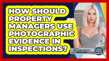 How Should Property Managers Use Photographic Evidence In Inspections?