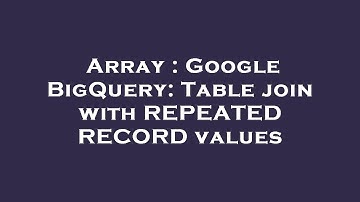 Array : Google BigQuery: Table join with REPEATED RECORD values