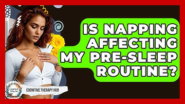 Is Napping Affecting My Pre-Sleep Routine? - Cognitive Therapy Hub