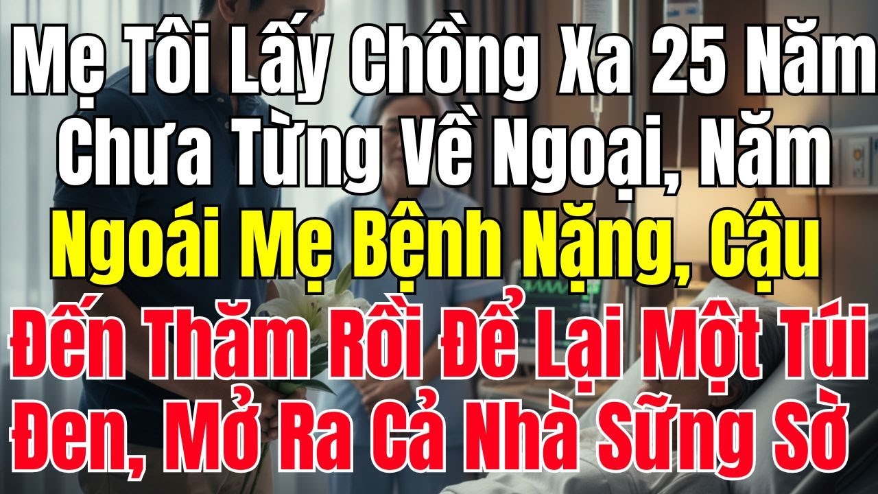 Mẹ Tôi Lấy Chồng Xa 25 Năm Chưa Từng Về Ngoại Năm Ngoái Mẹ Bệnh Nặng Cậu Đến Thăm Rồi Để Lại Một Túi