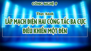 Công nghệ 9. Thực hành : LẮP MẠCH ĐIỆN HAI CÔNG TẮC BA CỰC ĐIỀU KHIỂN MỘT ĐÈN