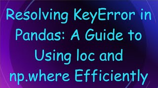 Resolving KeyError in Pandas: A Guide to Using loc and np.where Efficiently