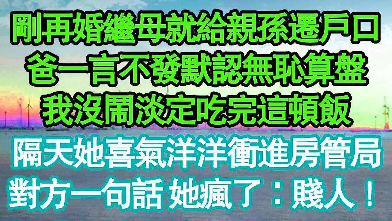 剛再婚繼母就給親孫遷戶口，爸一言不發默認無恥算盤，我沒鬧淡定吃完這頓飯，隔天她喜氣洋洋衝進房管局，對方一句話 她瘋了：賤人！真情故事會|老年故事|情感需求|養老|家庭正能量