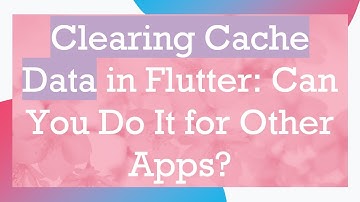 Clearing Cache Data in Flutter: Can You Do It for Other Apps?