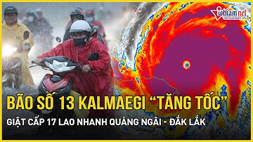 Tin bão nóng: Bão số 13 Kalmaegi “tăng tốc” giật cấp 17 lao nhanh Quảng Ngãi- Đắk Lắk, cực nguy hiểm