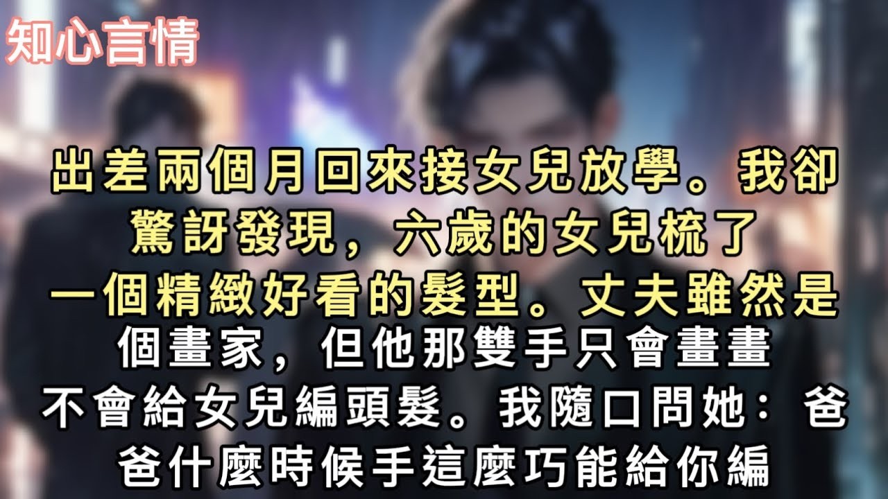 出差兩個月回來接女兒放學。我卻驚訝發現，六歲的女兒梳了一個精緻好看的髮型。丈夫雖然是個畫家，但他那雙手只會畫畫，不會給女兒編頭髮。#小說 #一口氣看完 #追妻火葬场 #言情