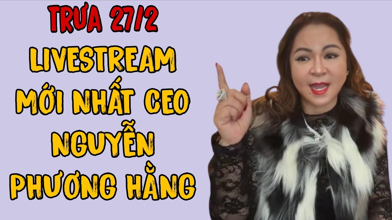 Trưa 27/2: LIVESTREAM MỚI NHẤT CEO NGUYỄN PHƯƠNG HẰNG 