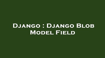 Django : Django Blob Model Field