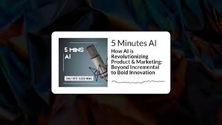 How AI is Revolutionizing Product & Marketing: Beyond Incremental to Bold Innovation | 5 Minutes AI