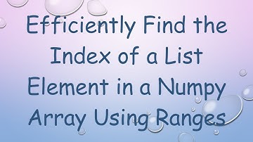 Efficiently Find the Index of a List Element in a Numpy Array Using Ranges