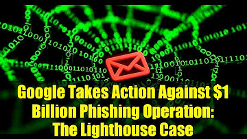 Google Takes Action Against $1 Billion Phishing Operation: The Lighthouse Case