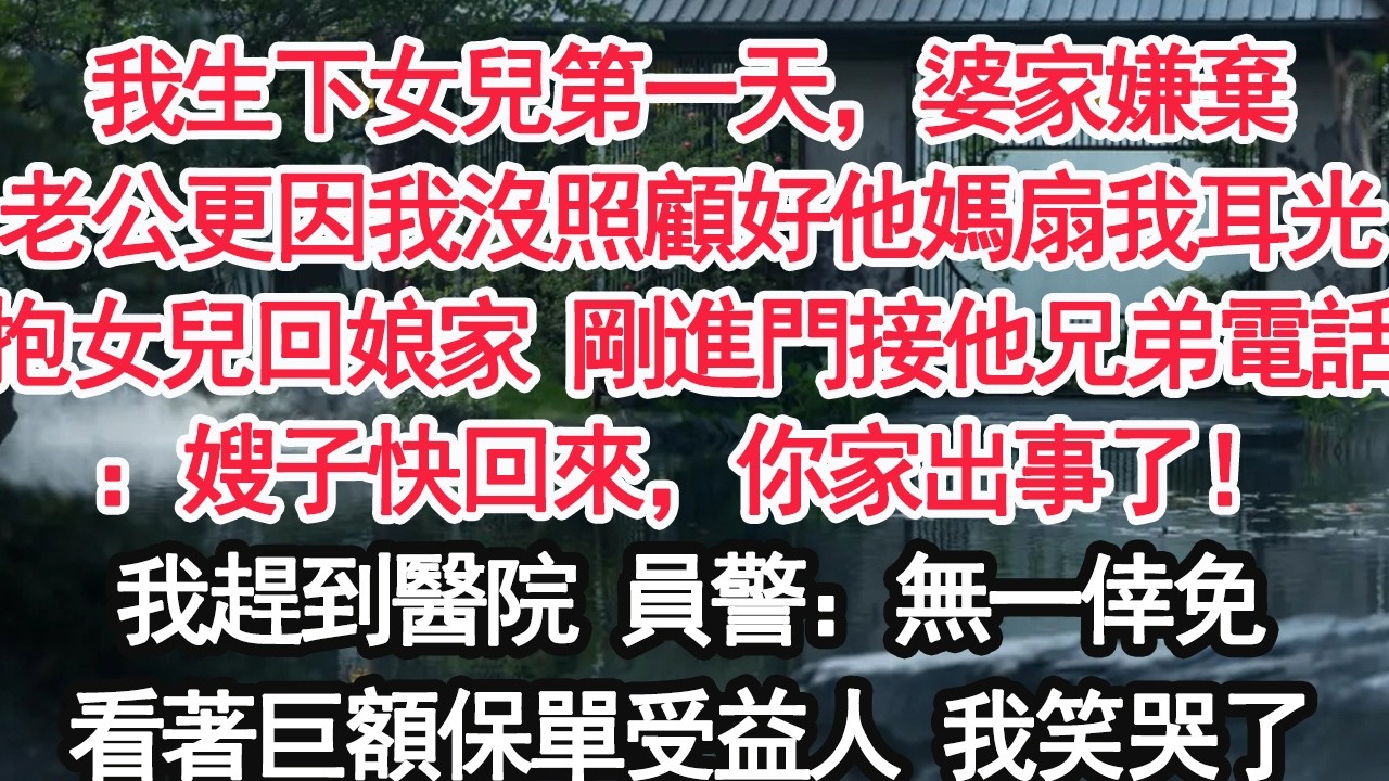 我生下女兒第一天，婆家嫌棄老公更因我沒照顧好他媽扇我耳光抱女兒回娘家 剛進門接他兄弟電話：嫂子快回來，你家出事了！我趕到醫院 員警：無一倖免看著巨額保單受益人 我笑哭了【顧亞男】【大女主】【婚姻自主】