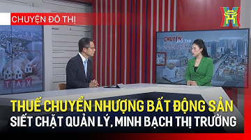 Thuế chuyển nhượng bất động sản- siết chặt quản lý, minh bạch thị trường | Chuyện đô thị