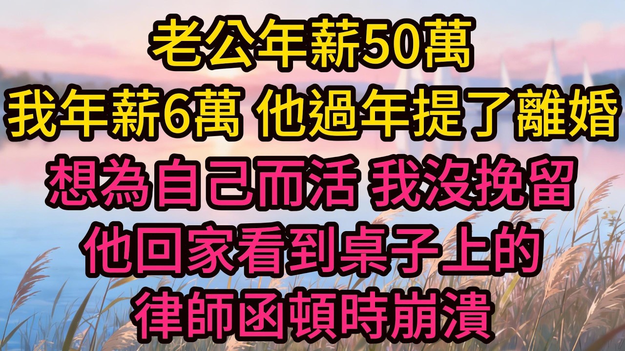 老公年薪50萬，我年薪6萬，他過年提了離婚，想為自己而活，我沒挽留，他回家看到桌子上的律師函頓時崩潰