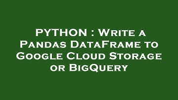 PYTHON : Write a Pandas DataFrame to Google Cloud Storage or BigQuery