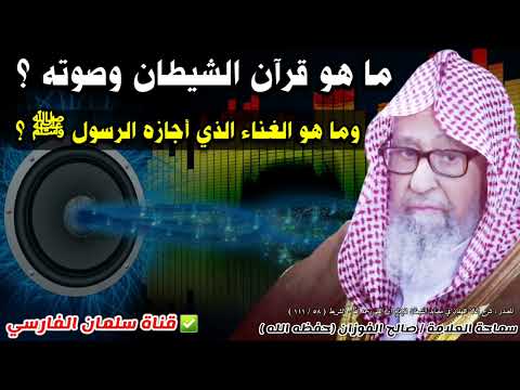 ما هو قرآن الشيطان وما هو صوته وما هو الغناء الذي أجازه الرسول ﷺ للشيخ صالح الفوزان