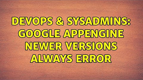DevOps & SysAdmins: google appengine newer versions always error (2 Solutions!!)