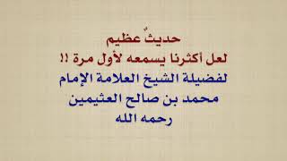 حديثٌ عظيم لعل أكثرنا يسمعه لأول مرة !! الشيخ العلامة محمد بن صالح العثيمين رحمه الله تعالى.