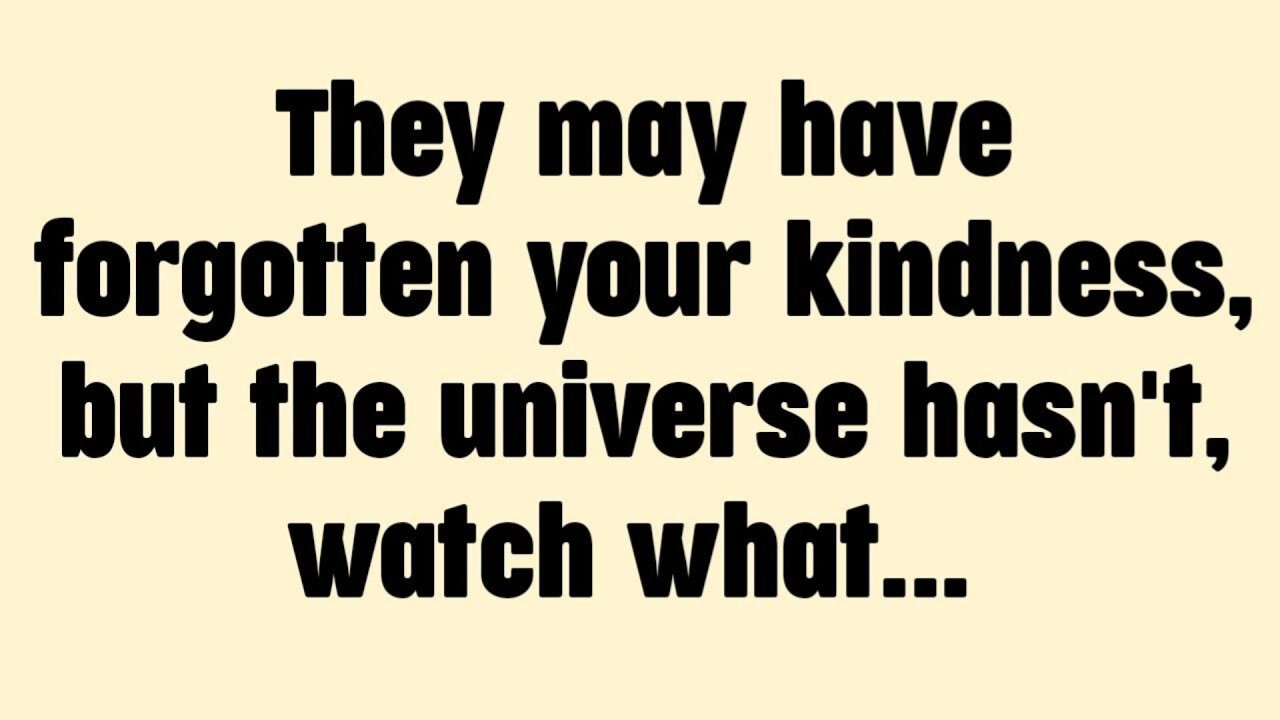 They may have forgotten your kindness, but the universe hasn't watch what..