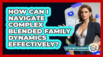 How Can I Navigate Complex Blended Family Dynamics Effectively? - Better Family Relationships