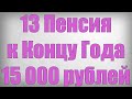 13 Пенсия к Концу Года 15 000 рублей!