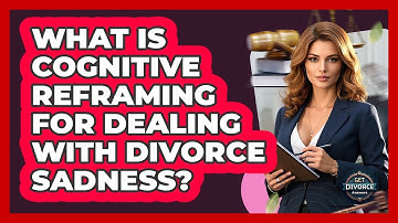 What Is Cognitive Reframing For Dealing With Divorce Sadness? - Get Divorce Answers