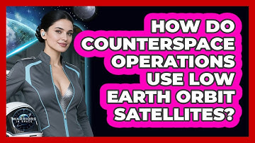 How Do Counterspace Operations Use Low Earth Orbit Satellites? - Warriors In Space