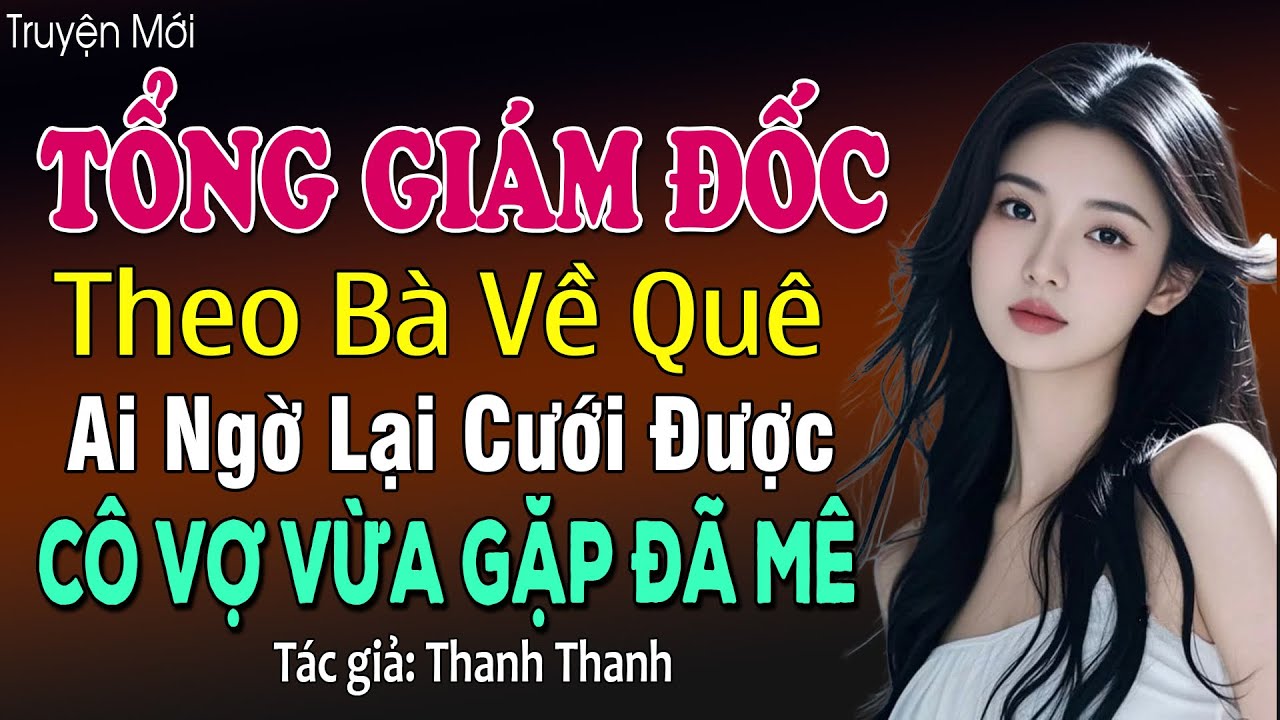 Tổng Giám Đốc Theo Bà Về Quê Ai Ngờ Lại Cưới Được Cô Vợ Vừa Gặp Đã Mê - Đọc truyện đêm khuya