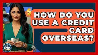 How Do You Use A Credit Card Overseas? - Ask Your Bank Teller