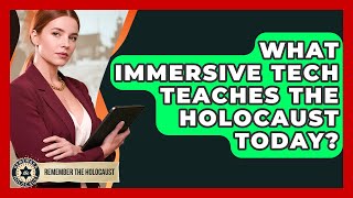 What Immersive Tech Teaches The Holocaust Today? - Remember The Holocaust