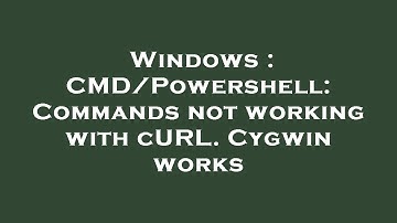 Windows : CMD/Powershell: Commands not working with cURL. Cygwin works