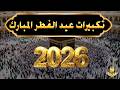 تكبيرات عيد الفطر المبارك 2026 بصوت جميل لنجعلها تملأ الدنيا الله أكبر الله أكبر ولله الحمد