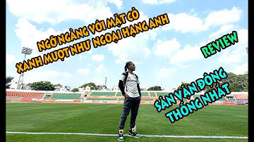 Review Sân Vận Động Thống Nhất | Ngỡ ngàng với mặt cỏ siêu mướt như Ngoại hạng Anh