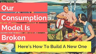 Our Consumption Model Is Broken. Here’s How To Build A New One.