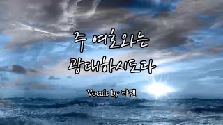 주 여호와는 광대하시도다 | Vocals by 라헬