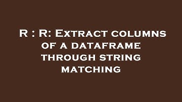 R : R: Extract columns of a dataframe through string matching