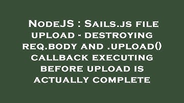 NodeJS : Sails.js file upload - destroying req.body and .upload() callback executing before upload i