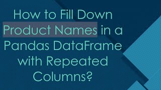 How to Fill Down Product Names in a Pandas DataFrame with Repeated Columns