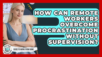 How Can Remote Workers Overcome Procrastination Without Supervision? - Guide To Work From Home