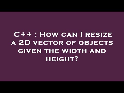 C++ : How can I resize a 2D vector of objects given the width and height?